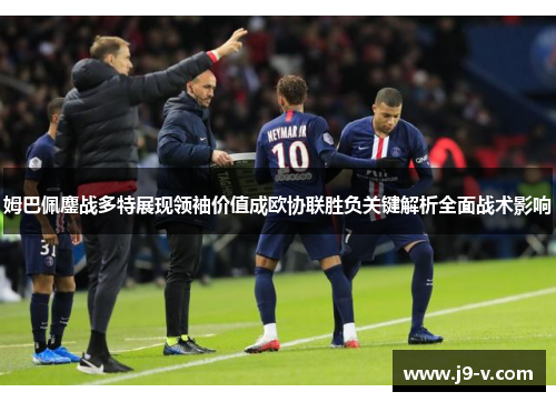 姆巴佩鏖战多特展现领袖价值成欧协联胜负关键解析全面战术影响