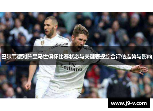 巴尔韦德对阵皇马世俱杯比赛状态与关键表现综合评估走势与影响
