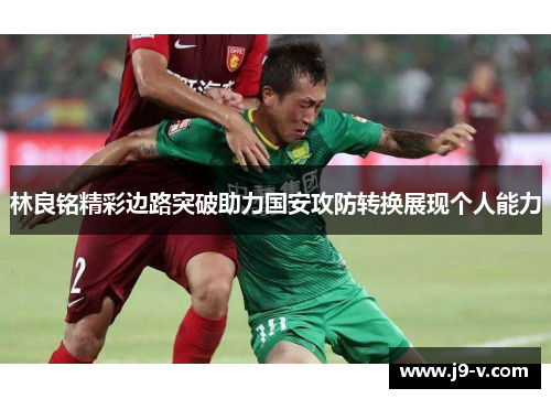 林良铭精彩边路突破助力国安攻防转换展现个人能力