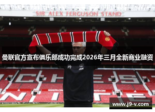 曼联官方宣布俱乐部成功完成2026年三月全新商业融资