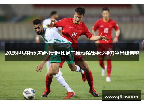 2026世界杯预选赛亚洲区印尼主场顽强战平沙特力争出线希望