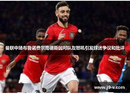 曼联中场布鲁诺费尔南德斯因对队友怒吼引发球迷争议和批评