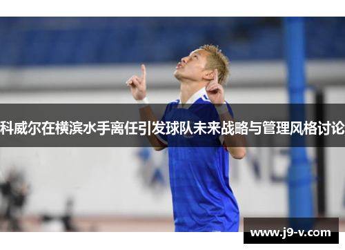 科威尔在横滨水手离任引发球队未来战略与管理风格讨论